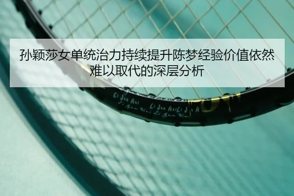 孙颖莎女单统治力持续提升陈梦经验价值依然难以取代的深层分析（6686sports）