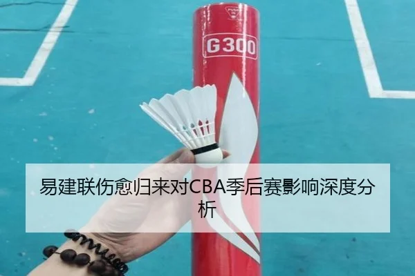 易建联伤愈归来对CBA季后赛影响深度分析