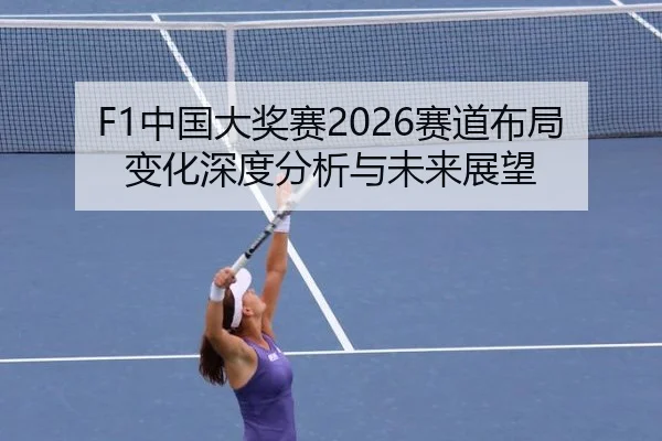 F1中国大奖赛2026赛道布局变化深度分析与未来展望