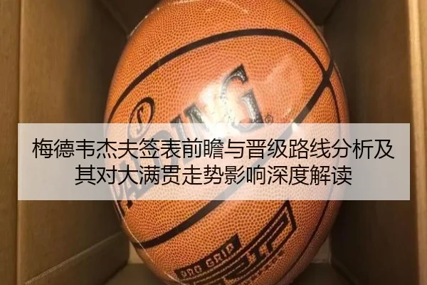 梅德韦杰夫签表前瞻与晋级路线分析及其对大满贯走势影响深度解读