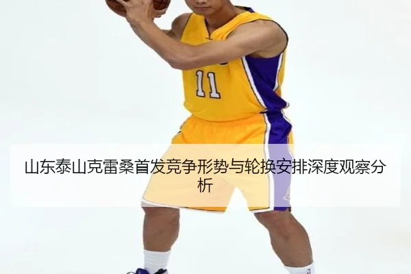 山东泰山克雷桑首发竞争形势与轮换安排深度观察分析
